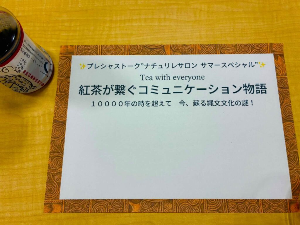 ランチョンマット 周りに縄文模様がプリントされてる プレシャストークナチュリレサロンサマースペシャル 紅茶が繋ぐコミュニケーション物語
1000年の時を超えて今蘇る縄文文化の謎